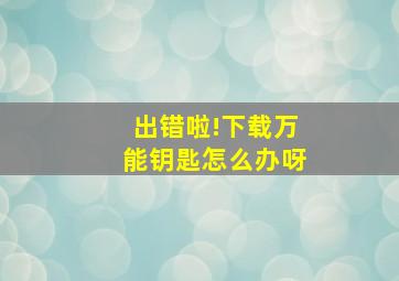 出错啦!下载万能钥匙怎么办呀