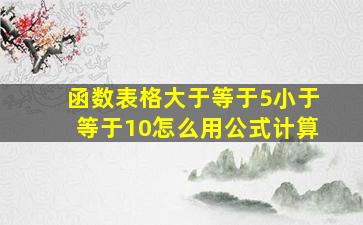 函数表格大于等于5小于等于10怎么用公式计算