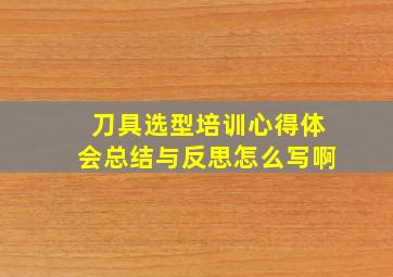 刀具选型培训心得体会总结与反思怎么写啊