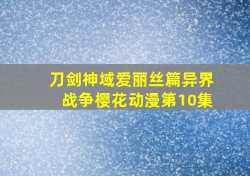 刀剑神域爱丽丝篇异界战争樱花动漫第10集