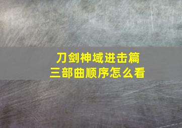 刀剑神域进击篇三部曲顺序怎么看