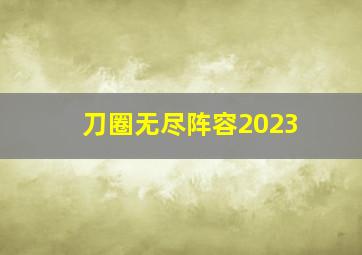 刀圈无尽阵容2023