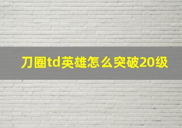 刀圈td英雄怎么突破20级