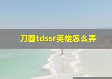 刀圈tdssr英雄怎么弄