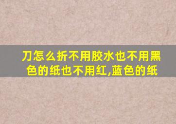 刀怎么折不用胶水也不用黑色的纸也不用红,蓝色的纸