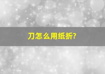 刀怎么用纸折?