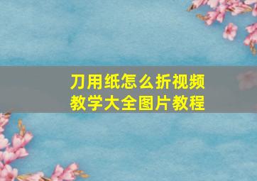 刀用纸怎么折视频教学大全图片教程