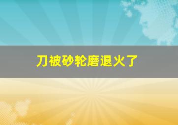 刀被砂轮磨退火了