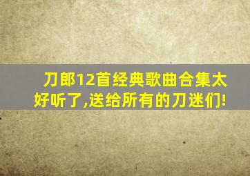 刀郎12首经典歌曲合集太好听了,送给所有的刀迷们!