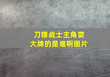 刀锋战士主角耍大牌的是谁啊图片