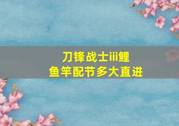 刀锋战士iii鲤鱼竿配节多大直进