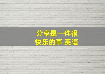 分享是一件很快乐的事 英语