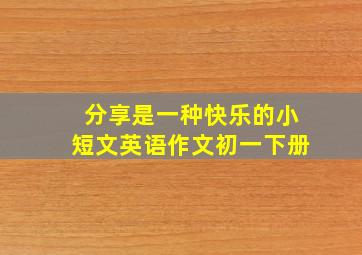 分享是一种快乐的小短文英语作文初一下册