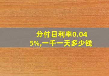 分付日利率0.045%,一千一天多少钱