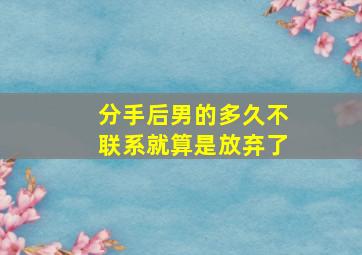 分手后男的多久不联系就算是放弃了