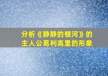 分析《静静的顿河》的主人公葛利高里的形象