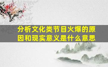 分析文化类节目火爆的原因和现实意义是什么意思