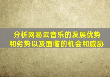 分析网易云音乐的发展优势和劣势以及面临的机会和威胁