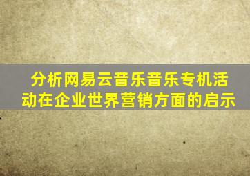 分析网易云音乐音乐专机活动在企业世界营销方面的启示