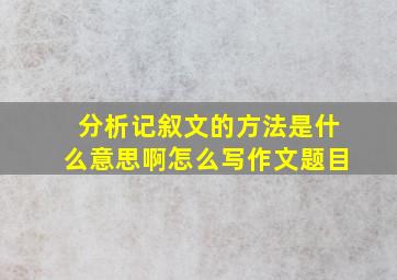 分析记叙文的方法是什么意思啊怎么写作文题目