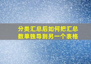 分类汇总后如何把汇总数单独导到另一个表格