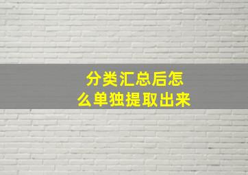 分类汇总后怎么单独提取出来