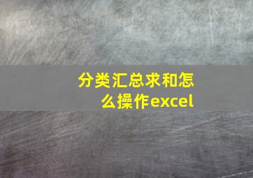 分类汇总求和怎么操作excel