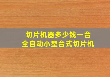 切片机器多少钱一台全自动小型台式切片机