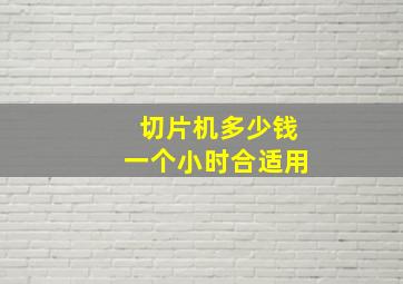 切片机多少钱一个小时合适用