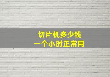 切片机多少钱一个小时正常用