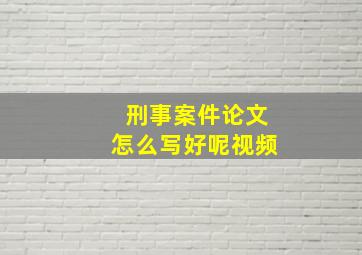 刑事案件论文怎么写好呢视频