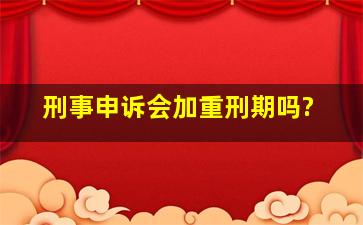 刑事申诉会加重刑期吗?