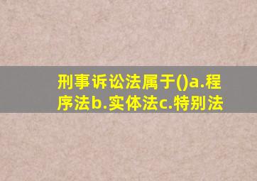 刑事诉讼法属于()a.程序法b.实体法c.特别法