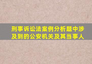 刑事诉讼法案例分析题中涉及到的公安机关及其当事人