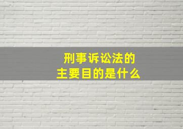 刑事诉讼法的主要目的是什么