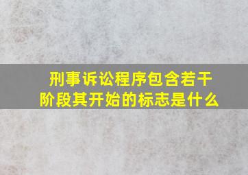 刑事诉讼程序包含若干阶段其开始的标志是什么