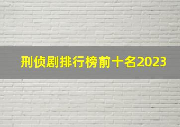 刑侦剧排行榜前十名2023