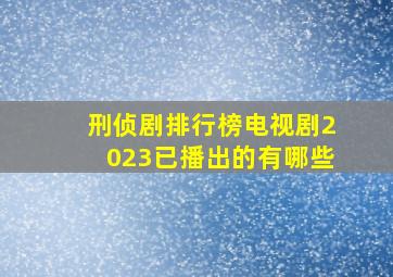 刑侦剧排行榜电视剧2023已播出的有哪些