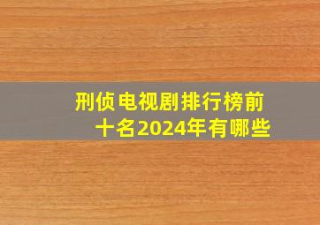 刑侦电视剧排行榜前十名2024年有哪些