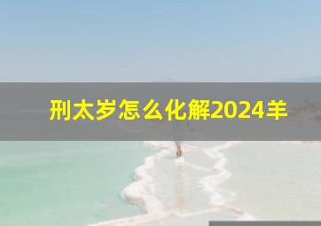 刑太岁怎么化解2024羊