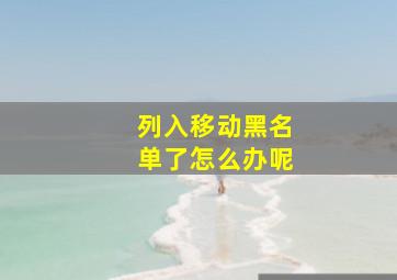 列入移动黑名单了怎么办呢