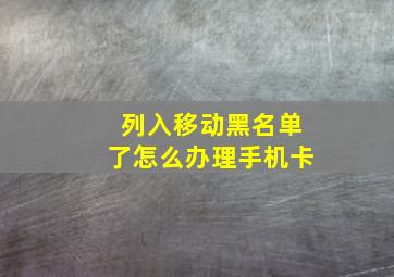 列入移动黑名单了怎么办理手机卡