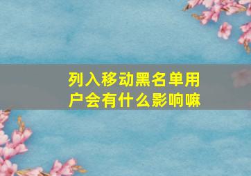 列入移动黑名单用户会有什么影响嘛