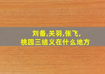 刘备,关羽,张飞,桃园三结义在什么地方