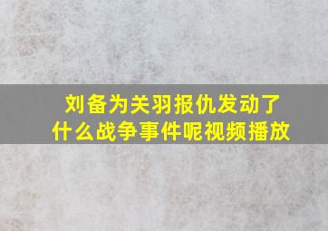 刘备为关羽报仇发动了什么战争事件呢视频播放