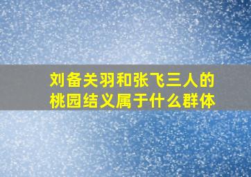 刘备关羽和张飞三人的桃园结义属于什么群体