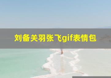 刘备关羽张飞gif表情包