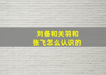 刘备和关羽和张飞怎么认识的