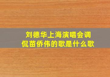 刘德华上海演唱会调侃苗侨伟的歌是什么歌