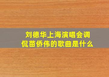 刘德华上海演唱会调侃苗侨伟的歌曲是什么